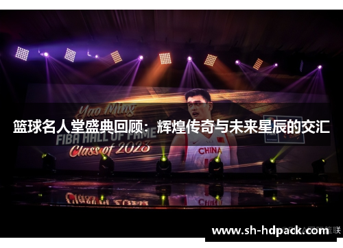 篮球名人堂盛典回顾：辉煌传奇与未来星辰的交汇