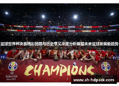 篮球世界杯决赛精彩回顾与历史意义深度分析展望未来篮球发展新趋势