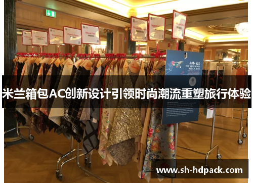 米兰箱包AC创新设计引领时尚潮流重塑旅行体验