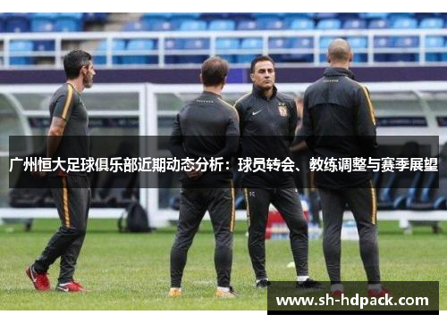 广州恒大足球俱乐部近期动态分析：球员转会、教练调整与赛季展望