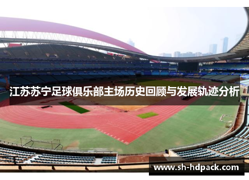 江苏苏宁足球俱乐部主场历史回顾与发展轨迹分析