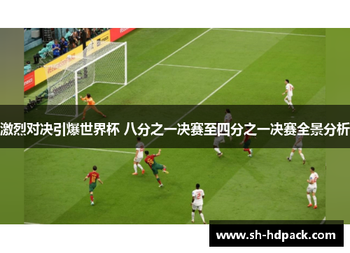 激烈对决引爆世界杯 八分之一决赛至四分之一决赛全景分析