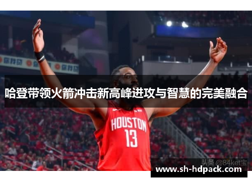 哈登带领火箭冲击新高峰进攻与智慧的完美融合