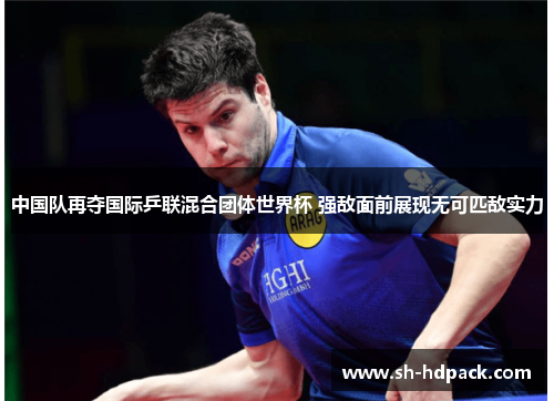中国队再夺国际乒联混合团体世界杯 强敌面前展现无可匹敌实力