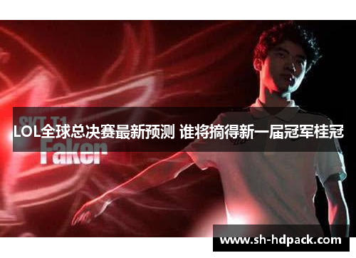 LOL全球总决赛最新预测 谁将摘得新一届冠军桂冠