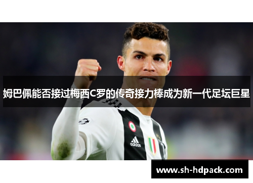 姆巴佩能否接过梅西C罗的传奇接力棒成为新一代足坛巨星