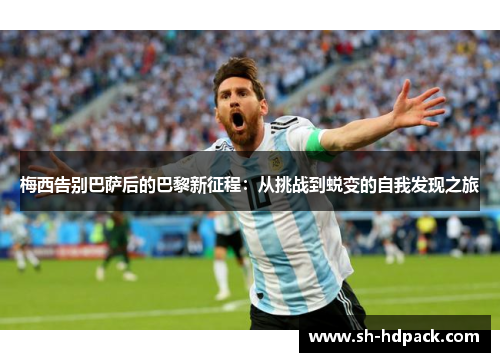 梅西告别巴萨后的巴黎新征程：从挑战到蜕变的自我发现之旅