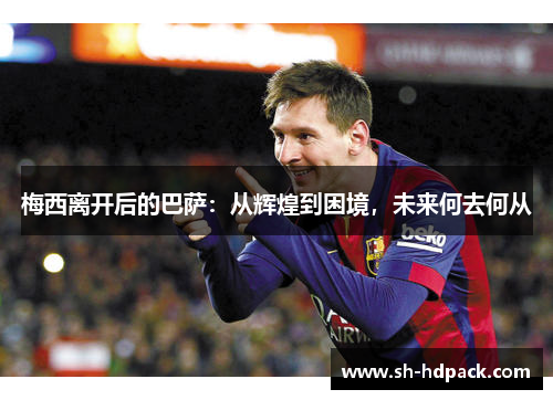 梅西离开后的巴萨：从辉煌到困境，未来何去何从