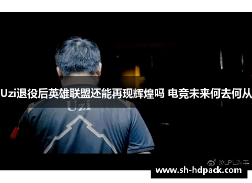 Uzi退役后英雄联盟还能再现辉煌吗 电竞未来何去何从