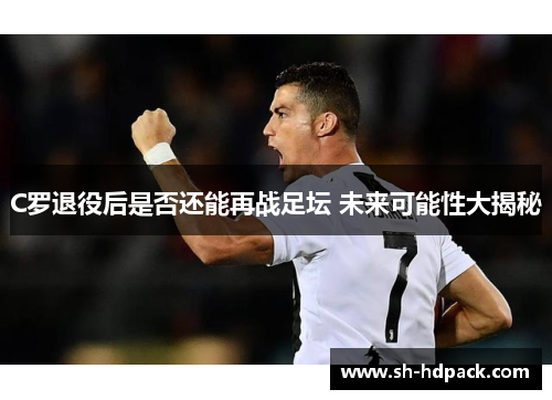 C罗退役后是否还能再战足坛 未来可能性大揭秘