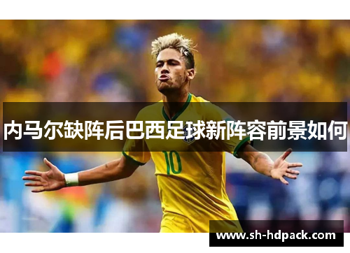 内马尔缺阵后巴西足球新阵容前景如何