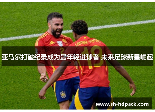 亚马尔打破纪录成为最年轻进球者 未来足球新星崛起