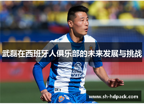 武磊在西班牙人俱乐部的未来发展与挑战