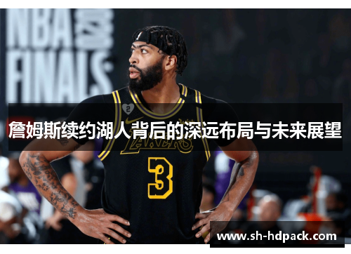 詹姆斯续约湖人背后的深远布局与未来展望