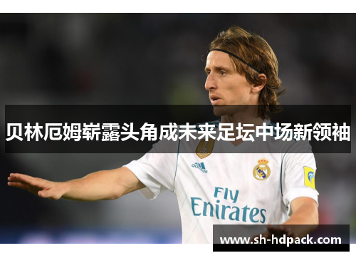 贝林厄姆崭露头角成未来足坛中场新领袖