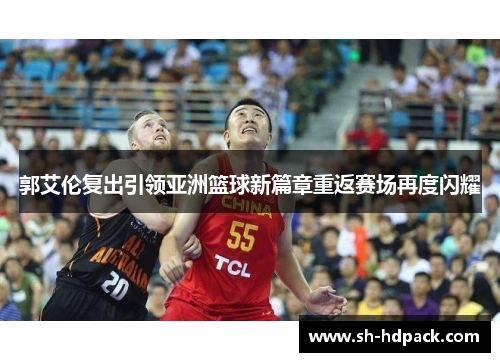 郭艾伦复出引领亚洲篮球新篇章重返赛场再度闪耀