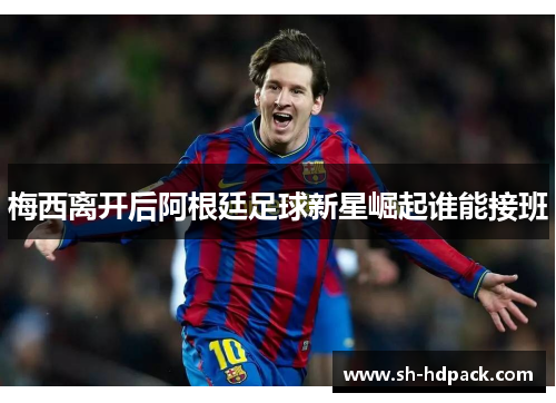 梅西离开后阿根廷足球新星崛起谁能接班