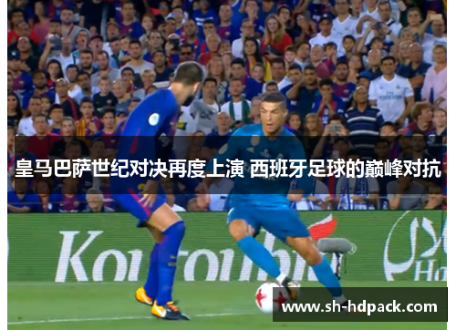 皇马巴萨世纪对决再度上演 西班牙足球的巅峰对抗