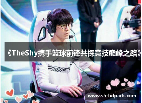 《TheShy携手篮球前锋共探竞技巅峰之路》