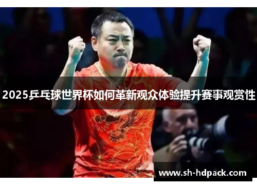 2025乒乓球世界杯如何革新观众体验提升赛事观赏性