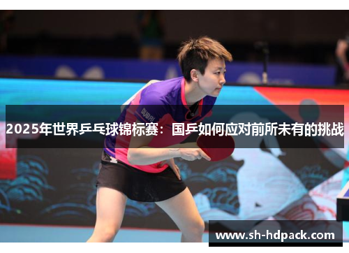 2025年世界乒乓球锦标赛：国乒如何应对前所未有的挑战