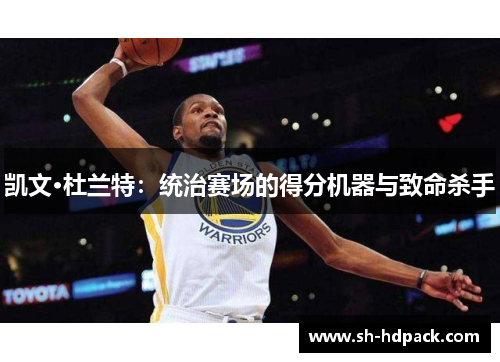 凯文·杜兰特：统治赛场的得分机器与致命杀手