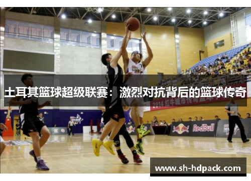 土耳其篮球超级联赛：激烈对抗背后的篮球传奇