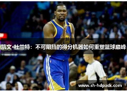 凯文·杜兰特：不可阻挡的得分机器如何重塑篮球巅峰