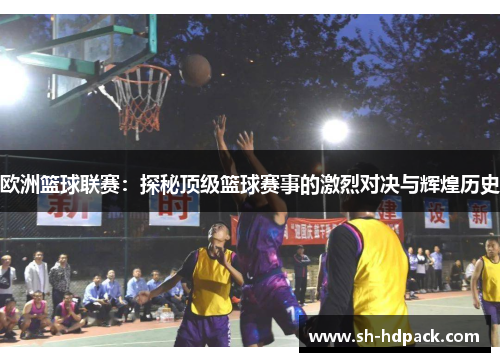 欧洲篮球联赛：探秘顶级篮球赛事的激烈对决与辉煌历史
