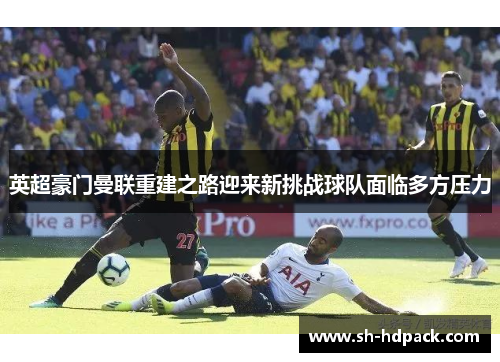 英超豪门曼联重建之路迎来新挑战球队面临多方压力