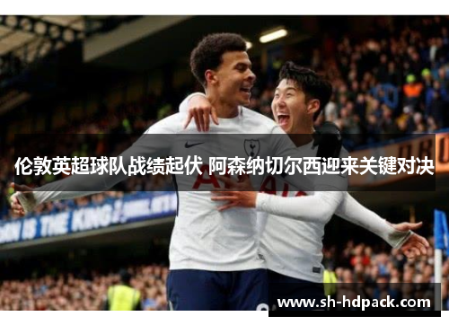 伦敦英超球队战绩起伏 阿森纳切尔西迎来关键对决