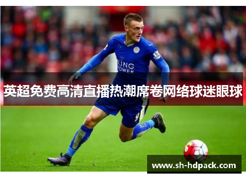 英超免费高清直播热潮席卷网络球迷眼球